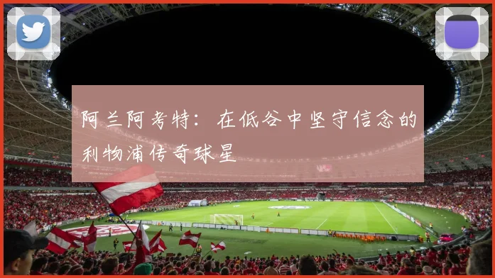 阿兰阿考特：在低谷中坚守信念的利物浦传奇球星