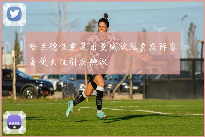 哈兰德伤愈复出曼城欧冠首发阵容备受关注引发热议
