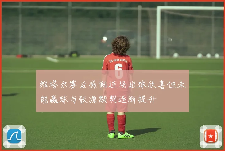 维塔尔赛后感慨连场进球欣喜但未能赢球与张源默契逐渐提升