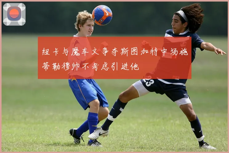 纽卡与魔车文争夺斯图加特中场施蒂勒穆帅不考虑引进他