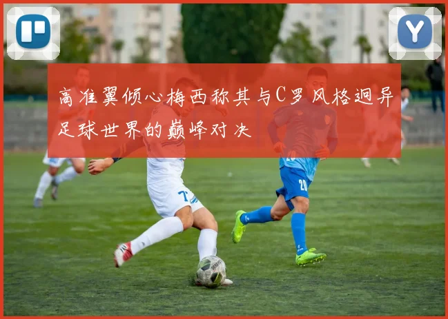 高准翼倾心梅西称其与C罗风格迥异足球世界的巅峰对决