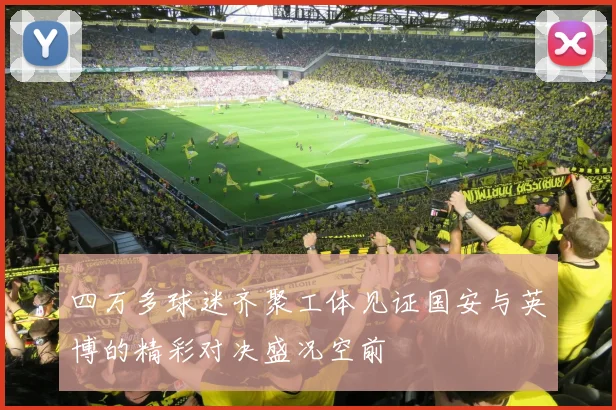 四万多球迷齐聚工体见证国安与英博的精彩对决盛况空前