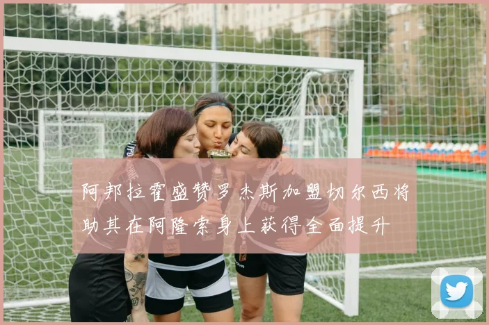 阿邦拉霍盛赞罗杰斯加盟切尔西将助其在阿隆索身上获得全面提升