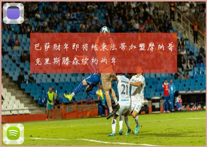 巴萨财年即将结束法蒂加盟摩纳哥克里斯滕森续约两年