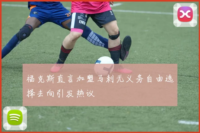 福克斯直言加盟马刺无义务自由选择去向引发热议