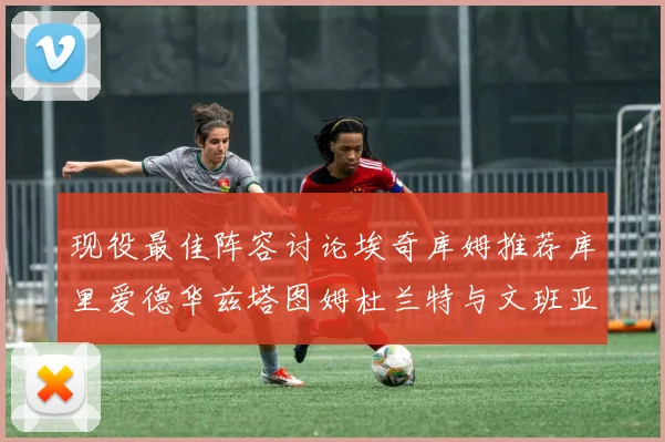 现役最佳阵容讨论埃奇库姆推荐库里爱德华兹塔图姆杜兰特与文班亚马