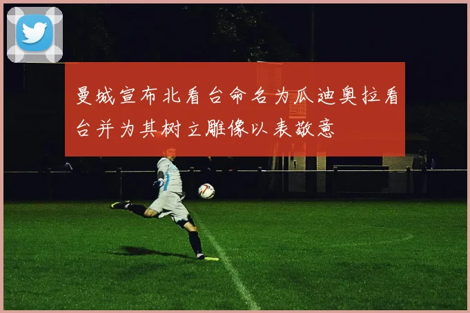 曼城宣布北看台命名为瓜迪奥拉看台并为其树立雕像以表敬意