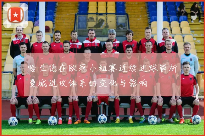 哈兰德在欧冠小组赛连续进球解析曼城进攻体系的变化与影响