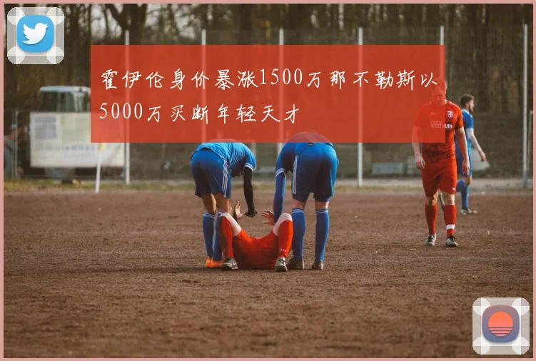 霍伊伦身价暴涨1500万那不勒斯以5000万买断年轻天才
