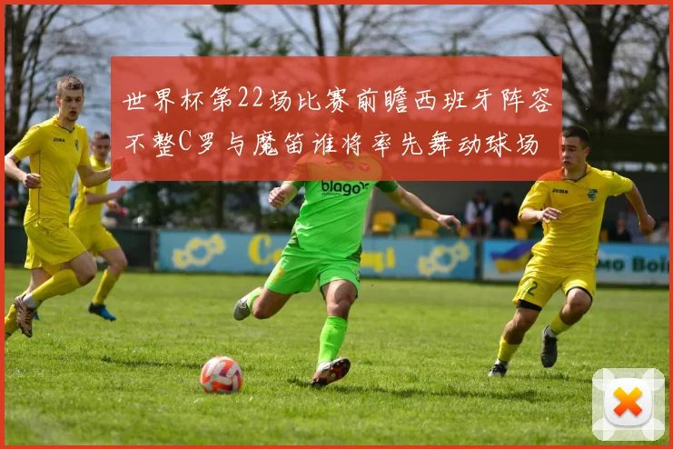 世界杯第22场比赛前瞻西班牙阵容不整C罗与魔笛谁将率先舞动球场