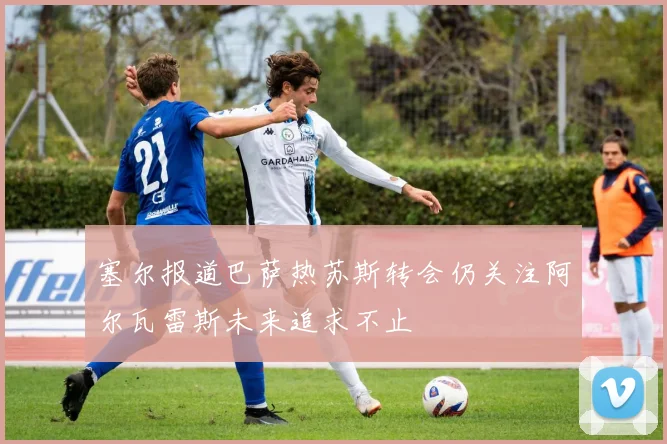 塞尔报道巴萨热苏斯转会仍关注阿尔瓦雷斯未来追求不止