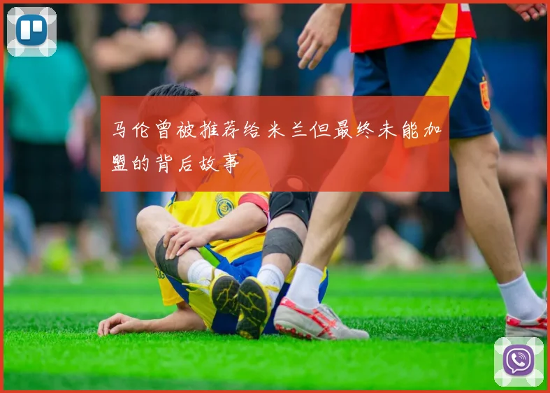 马伦曾被推荐给米兰但最终未能加盟的背后故事