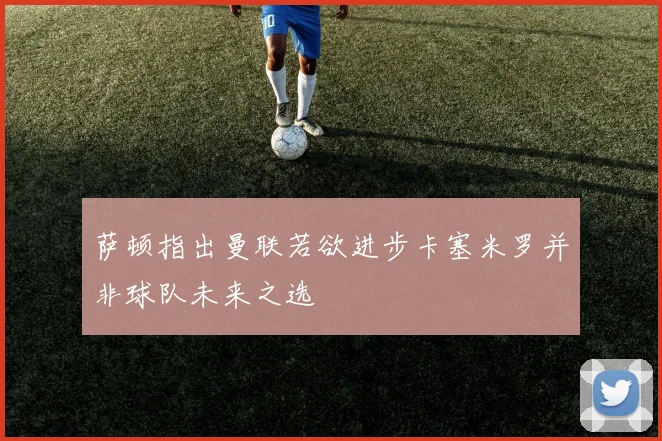 萨顿指出曼联若欲进步卡塞米罗并非球队未来之选