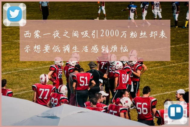 西蒙一夜之间吸引2000万粉丝却表示想要低调生活感到烦恼