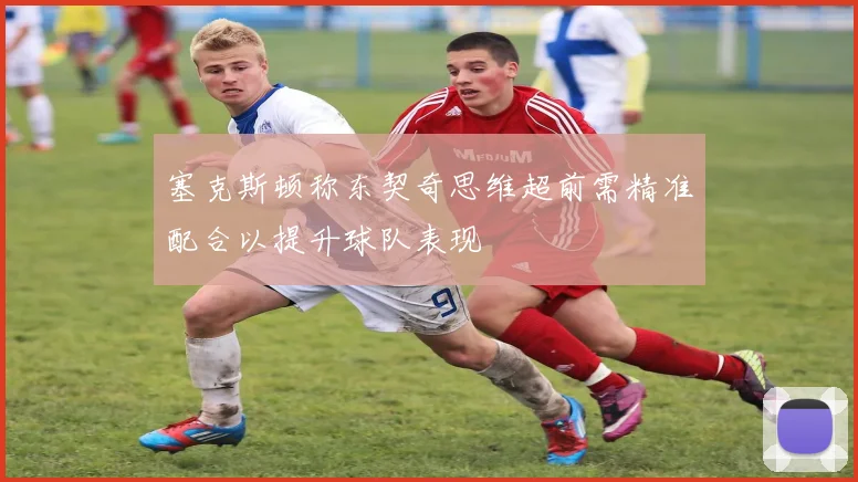 塞克斯顿称东契奇思维超前需精准配合以提升球队表现