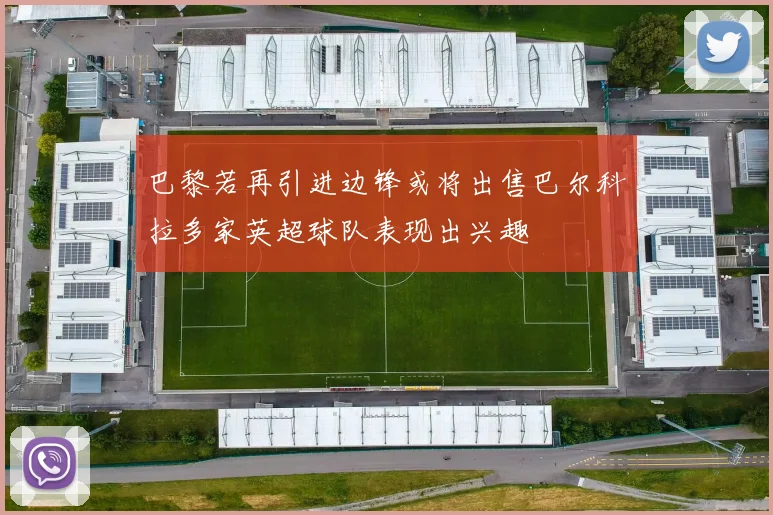 巴黎若再引进边锋或将出售巴尔科拉多家英超球队表现出兴趣