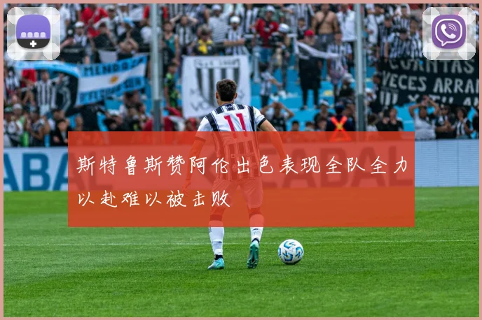 斯特鲁斯赞阿伦出色表现全队全力以赴难以被击败