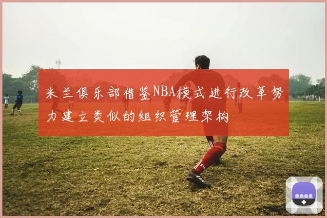 米兰俱乐部借鉴NBA模式进行改革努力建立类似的组织管理架构