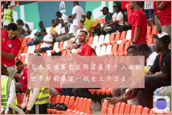 日本友谊赛首发阵容豪华十人旅欧世界杯前最后一战全主力出击