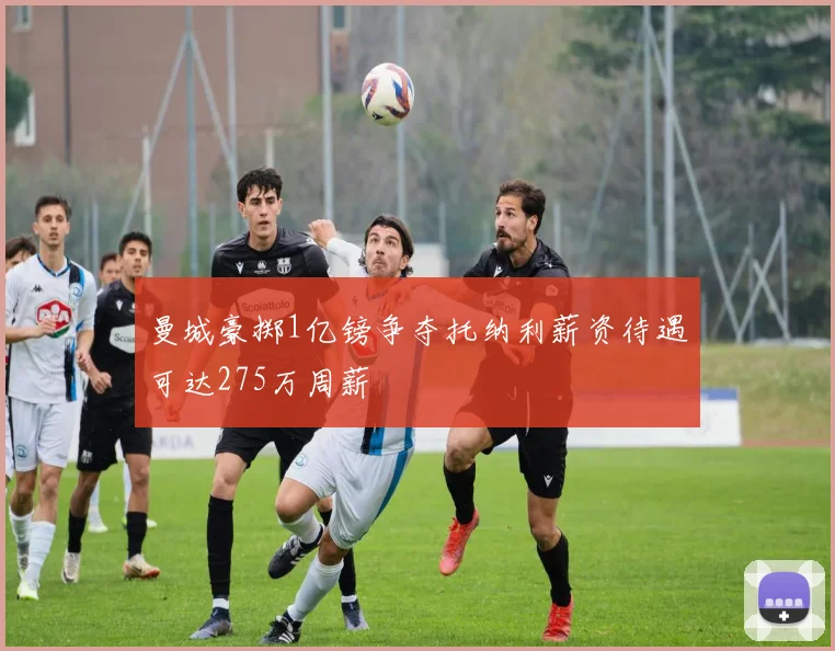 曼城豪掷1亿镑争夺托纳利薪资待遇可达275万周薪