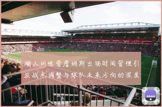湖人训练营詹姆斯出场时间管理引发战术调整与球队未来方向的深度探讨