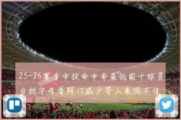 25-26赛季中投命中率最低前十球员分析字母哥阿门威少等人表现不佳