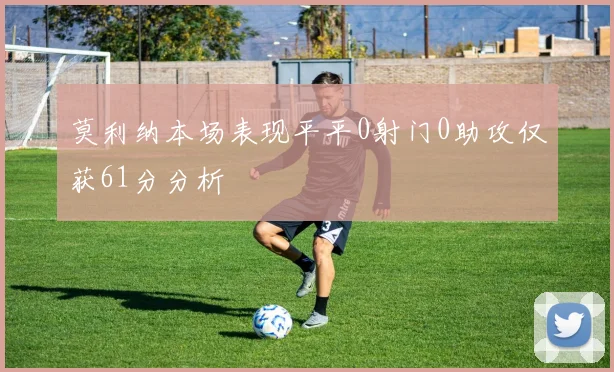 莫利纳本场表现平平0射门0助攻仅获61分分析