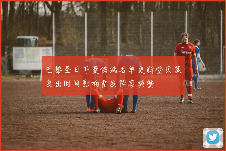 巴黎圣日耳曼伤病名单更新登贝莱复出时间影响首发阵容调整