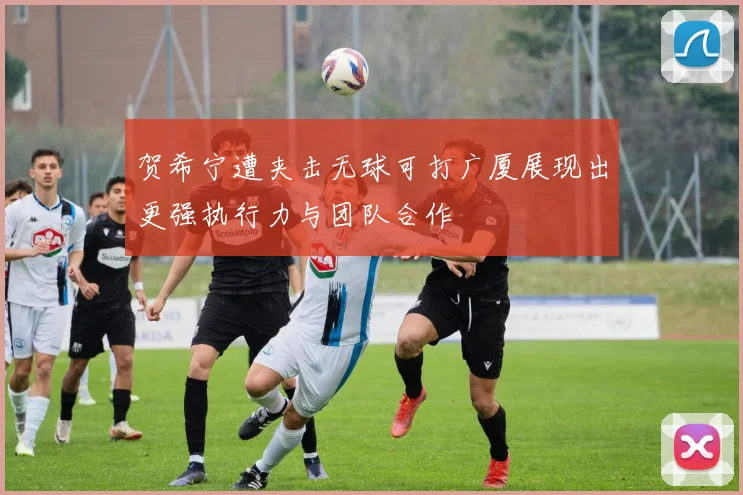贺希宁遭夹击无球可打广厦展现出更强执行力与团队合作