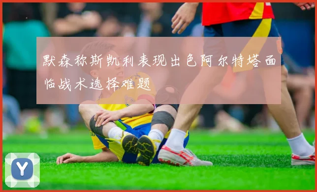 默森称斯凯利表现出色阿尔特塔面临战术选择难题