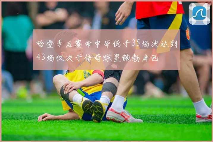 哈登季后赛命中率低于35场次达到43场仅次于传奇球星鲍勃库西