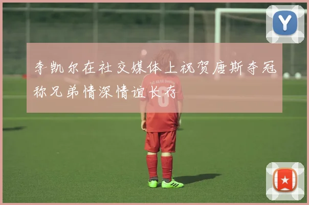 李凯尔在社交媒体上祝贺唐斯夺冠称兄弟情深情谊长存