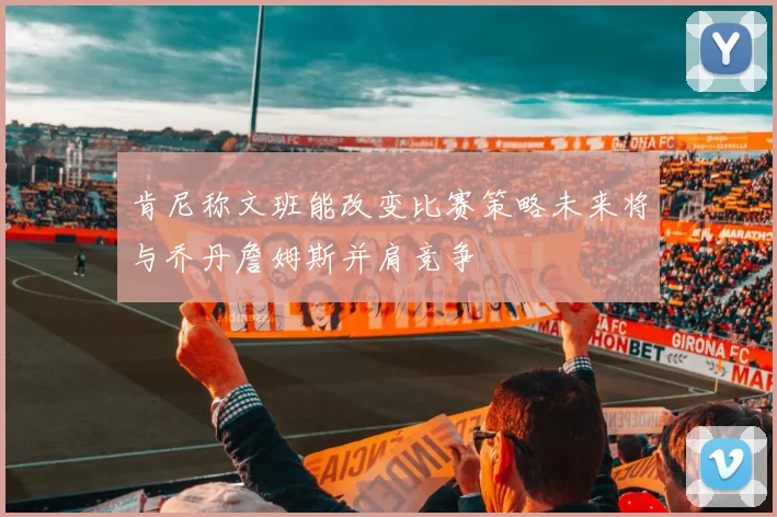 肯尼称文班能改变比赛策略未来将与乔丹詹姆斯并肩竞争