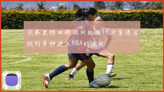范弗里特回顾试训经历18次落选后找到多种进入NBA的途径